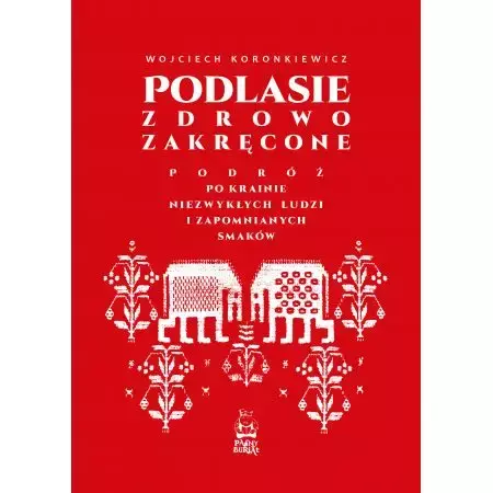 Podlasie zdrowo zakręcone. Podróż po krainie niezwykłych ludzi i zapomnianych smaków - Wojciech Koronkiewicz