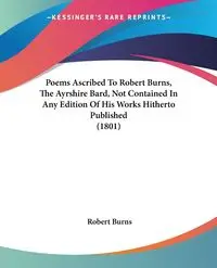 Poems Ascribed To Robert Burns, The Ayrshire Bard, Not Contained In Any Edition Of His Works Hitherto Published (1801) - Robert Burns