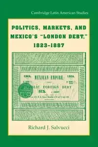 Politics, Markets, and Mexico's 'London Debt', 1823 1887 - Richard J. Salvucci