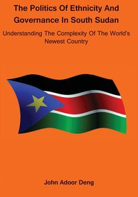 Politics of Ethnicity and Governance in South Sudan - John Deng Adoor