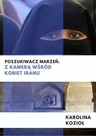 Poszukiwacz marzeń. Z kamerą wśród kobiet Iranu - Karolina Kozioł