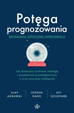 Potęga prognozowania. Ekonomia sztucznej... - Joshua Gans, Agrawal Ajay, Avi Goldfarb