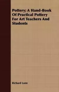 Pottery; A Hand-Book Of Practical Pottery For Art Teachers And Students - Richard Lunn