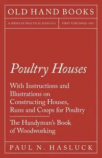 Poultry Houses - With Instructions and Illustrations on Constructing Houses, Runs and Coops for Poultry - The Handyman's Book of Woodworking - Paul N. Hasluck