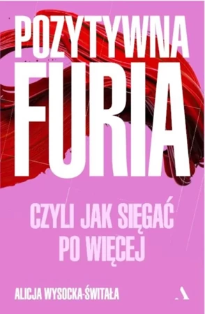 Pozytywna furia. Czyli jak sięgać po więcej - Alicja Wysocka-Świtała