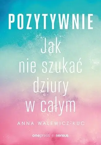 Pozytywnie. Jak nie szukać dziury w całym - Anna Walewicz-Kuc