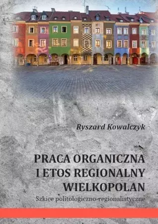 Praca organiczna i etos regionalny Wielkopolan - Ryszard Kowalczyk