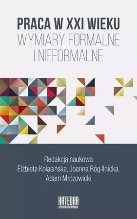 Praca w XXI wieku. Wymiary formalne i nieformalne - Elżbieta Kolasińska, Joanna Róg-Ilnicka, Adam Mro