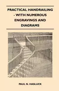 Practical Handrailing - with Numerous Engravings and Diagrams - Paul N. Hasluck