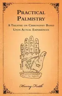 Practical Palmistry - A Treatise on Chirosophy Based Upon Actual Experiences - Henry Frith