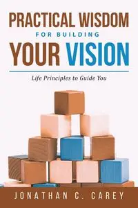 Practical Wisdom for Building Your Vision - Carey Jonathan C.