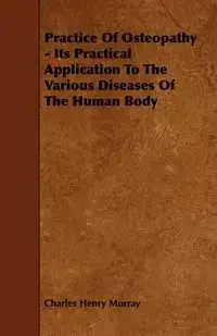 Practice Of Osteopathy - Its Practical Application To The Various Diseases Of The Human Body - Murray Charles Henry