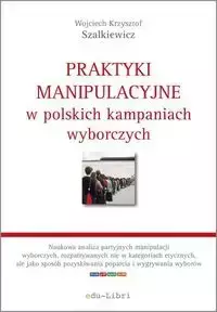 Praktyki manipulacyjne w polskich kampaniach wyborczych - Wojciech Krzysztof Szalkiewicz