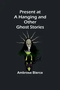 Present at a Hanging and Other Ghost Stories - Ambrose Bierce