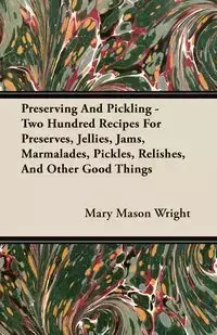 Preserving And Pickling - Two Hundred Recipes For Preserves, Jellies, Jams, Marmalades, Pickles, Relishes, And Other Good Things - Mary Mason Wright