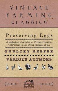 Preserving Eggs - A Collection of Articles on Drying, Freezing, Oil Protection and Other Methods of the Poultry Keeper - Various