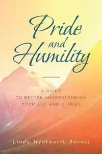 Pride and Humility-A Guide to Better Understanding Yourself and Others - Linda Wentworth Barnes