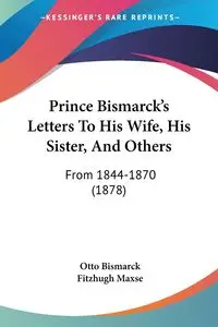 Prince Bismarck's Letters To His Wife, His Sister, And Others - Otto Bismarck