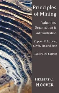 Principles of Mining  - (With index and illustrations)Valuation, Organization and Administration.  Copper, Gold, Lead, Silver, Tin and Zinc. - Herbert C. Hoover