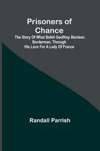 Prisoners of Chance; The Story of What Befell Geoffrey Benteen, Borderman, through His Love for a Lady of France - Randall Parrish