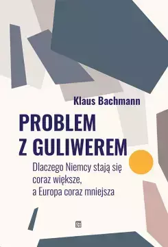 Problem z Guliwerem. Dlaczego Niemcy stają się coraz większe, a Europa coraz mniejsza - Bachmann Klaus 