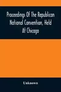 Proceedings Of The Republican National Convention, Held At Chicago, Illinois, Wednesday, Thursday, Friday, Saturday, Monday, And Tuesday, June 2D, 3D, 4Th, 5Th, 7Th And 8Th, 1880. Resulting In The Following Nominations - Unknown