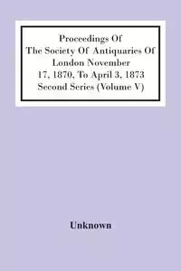 Proceedings Of The Society Of Antiquaries Of London November 17, 1870, To April 3, 1873 Second Series (Volume V) - Unknown