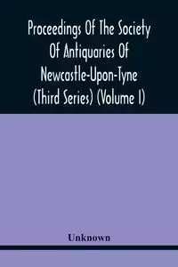 Proceedings Of The Society Of Antiquaries Of Newcastle-Upon-Tyne (Third Series) (Volume I) - Unknown