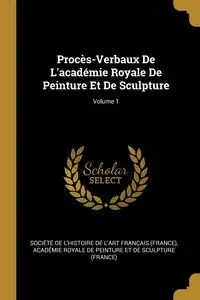 Procès-Verbaux De L'académie Royale De Peinture Et De Sculpture; Volume 1 - Société de l'histoire de l'art frança