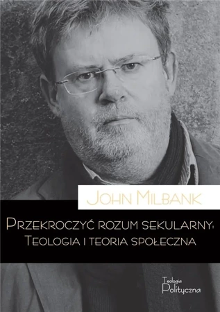 Przekroczyć rozum sekularny. Teologia i teoria... - John Milbank