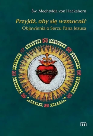 Przyjdź, aby się wzmocnić. Objawienia o Sercu Pana Jezusa - św. von Mechtylda Hackeborn