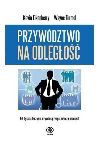 Przywództwo na odległość. Jak być skutecznym... - Kevin Eikenberry, Wayne Turmel