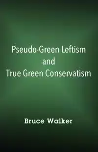 Pseudo-Green Leftism and True Green Conservatism - Walker Bruce