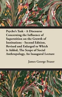 Psyche's Task - A Discourse Concerning the Influence of Superstition on the Growth of Institutions - Second Edition, Revised and Enlarged to Which is Added, The Scope of Social Anthropology, An Inaugural Lecture - James George Frazer