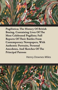 Pugilistica; The History Of British Boxing, Containing Lives Of The Most Celebrated Pugilists; Full Reports Of Their Battles From Contemporary Newspapers, With Authentic Portraits, Personal Anecdotes, And Sketches Of The Principal Patrons - Miles Henry Do