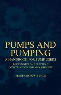 Pumps and Pumping - A Handbook For Pump Users Being Notes On Selection, Construction And Management - Manfred Bale Powis