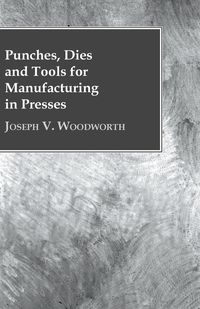 Punches, Dies and Tools for Manufacturing in Presses - Joseph V. Woodworth