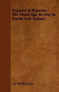 Pygmies & Papuans - The Stone Age To-Day In Dutch New Guinea - Wollaston A.