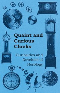 Quaint and Curious Clocks - Curiosities and Novelties of Horology - Anon.