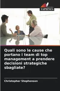 Quali sono le cause che portano i team di top management a prendere decisioni strategiche sbagliate? - Christopher Stephenson