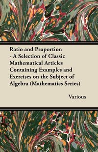 Ratio and Proportion - A Selection of Classic Mathematical Articles Containing Examples and Exercises on the Subject of Algebra (Mathematics Series) - Various