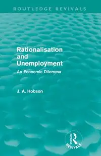 Rationalisation and Unemployment (Routledge Revivals) - Hobson J. A.