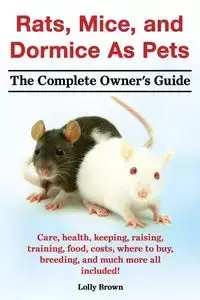 Rats, Mice, and Dormice as Pets. Care, Health, Keeping, Raising, Training, Food, Costs, Where to Buy, Breeding, and Much More All Included! the Comple - Brown Lolly