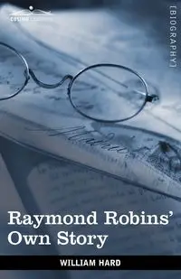 Raymond Robins' Own Story - William Hard