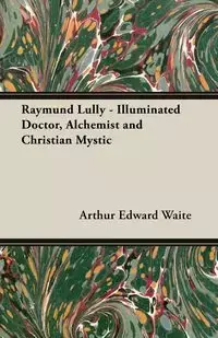 Raymund Lully - Illuminated Doctor, Alchemist and Christian Mystic - Arthur Edward Waite