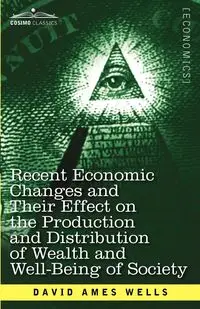 Recent Economic Changes and Their Effect on the Production and Distribution of Wealth and Well-Being of Society - David Wells Ames