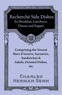 Recherché Side Dishes for Breakfast, Luncheon, Dinner and Supper - Comprising the Newest Hors-D'oeuvre, Savouries, Sandwiches & Salads, Oriental Dishes, etc. - Charles Herman Senn