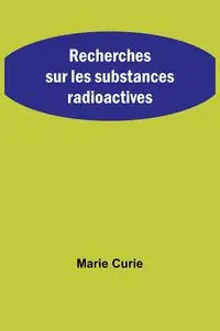 Recherches sur les substances radioactives - Marie Curie