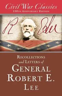 Recollections and Letters of General Robert E. Lee (Civil War Classics) - Lee Robert E. General