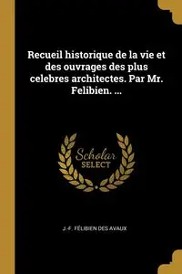 Recueil historique de la vie et des ouvrages des plus celebres architectes. Par Mr. Felibien. ... - Félibien des Avaux J.-F.